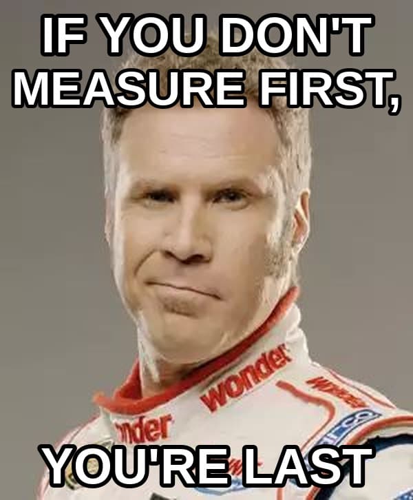 Ricky Bobby: if you don't measure first, you're last